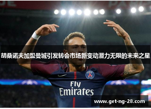 胡桑诺夫加盟曼城引发转会市场新变动潜力无限的未来之星