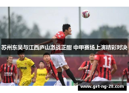 苏州东吴与江西庐山激战正酣 中甲赛场上演精彩对决