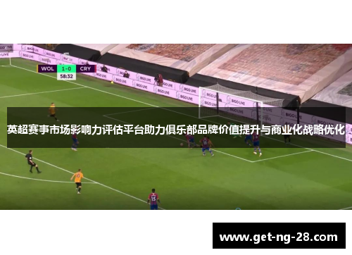 英超赛事市场影响力评估平台助力俱乐部品牌价值提升与商业化战略优化 英超赛事市场影响力评估平台助力俱乐部品牌价值提升与商业化战略优化