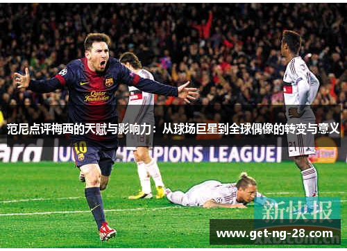 范尼点评梅西的天赋与影响力:从球场巨星到全球偶像的转变与意义 范尼点评梅西的天赋与影响力:从球场巨星到全球偶像的转变与意义
