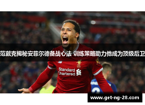 范戴克揭秘安菲尔德备战心法 训练策略助力他成为顶级后卫