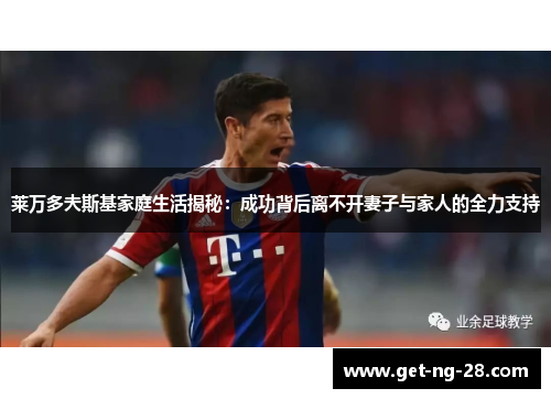 莱万多夫斯基家庭生活揭秘:成功背后离不开妻子与家人的全力支持 莱万多夫斯基家庭生活揭秘:成功背后离不开妻子与家人的全力支持