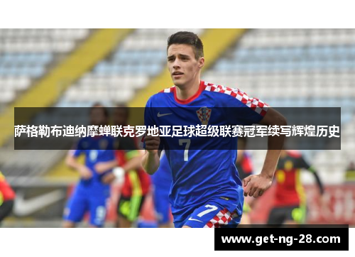 萨格勒布迪纳摩蝉联克罗地亚足球超级联赛冠军续写辉煌历史