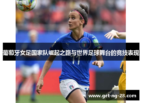 葡萄牙女足国家队崛起之路与世界足球舞台的竞技表现