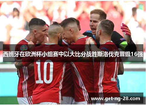 西班牙在欧洲杯小组赛中以大比分战胜斯洛伐克晋级16强 西班牙在欧洲杯小组赛中以大比分战胜斯洛伐克晋级16强
