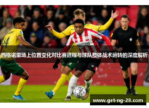 西格诺里场上位置变化对比赛进程与球队整体战术运转的深度解析