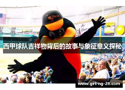 西甲球队吉祥物背后的故事与象征意义探秘 西甲球队吉祥物背后的故事与象征意义探秘