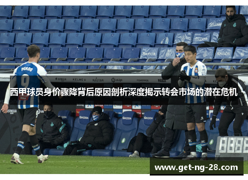 西甲球员身价骤降背后原因剖析深度揭示转会市场的潜在危机 西甲球员身价骤降背后原因剖析深度揭示转会市场的潜在危机