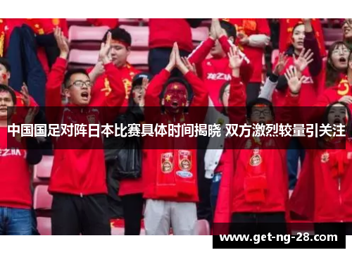 中国国足对阵日本比赛具体时间揭晓 双方激烈较量引关注