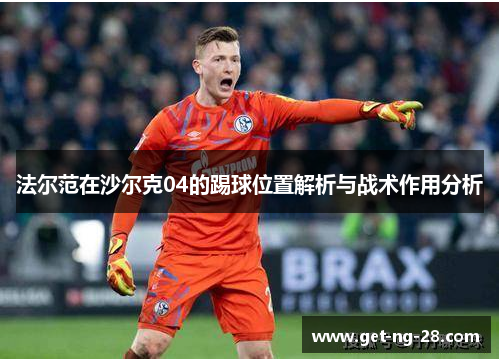 法尔范在沙尔克04的踢球位置解析与战术作用分析 法尔范在沙尔克04的踢球位置解析与战术作用分析