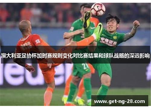 澳大利亚足协杯加时赛规则变化对比赛结果和球队战略的深远影响