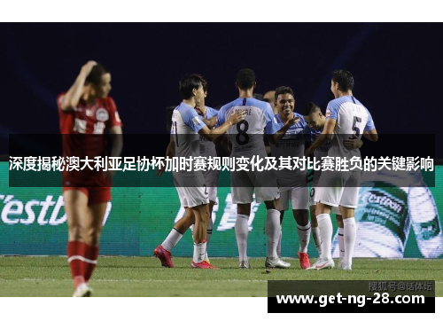 深度揭秘澳大利亚足协杯加时赛规则变化及其对比赛胜负的关键影响