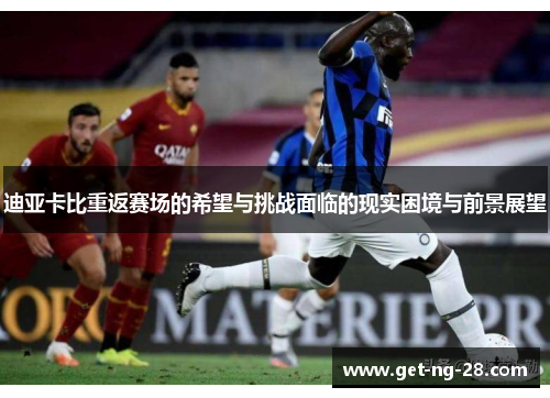迪亚卡比重返赛场的希望与挑战面临的现实困境与前景展望 迪亚卡比重返赛场的希望与挑战面临的现实困境与前景展望