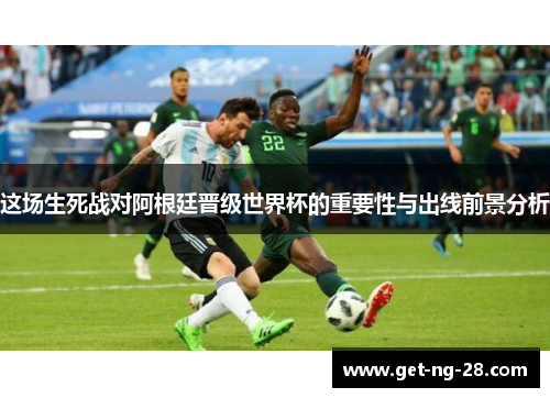 这场生死战对阿根廷晋级世界杯的重要性与出线前景分析