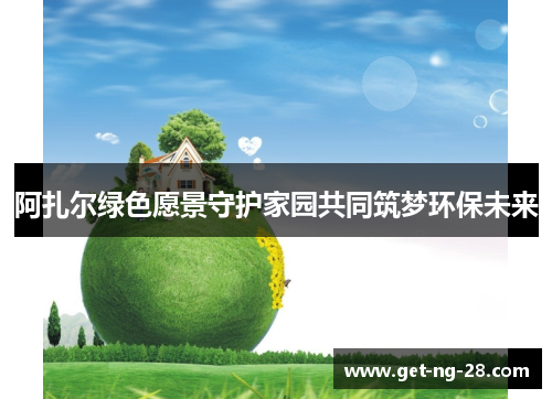 阿扎尔绿色愿景守护家园共同筑梦环保未来