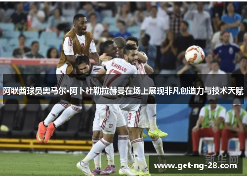 阿联酋球员奥马尔·阿卜杜勒拉赫曼在场上展现非凡创造力与技术天赋