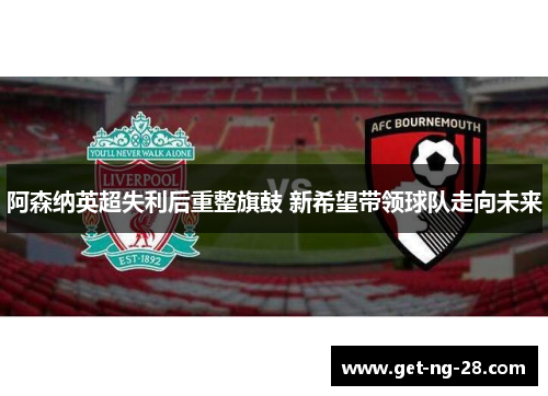 阿森纳英超失利后重整旗鼓 新希望带领球队走向未来