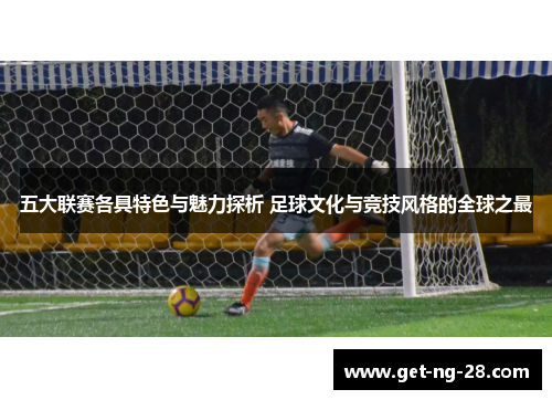 五大联赛各具特色与魅力探析 足球文化与竞技风格的全球之最