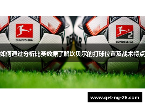 如何通过分析比赛数据了解坎贝尔的打球位置及战术特点