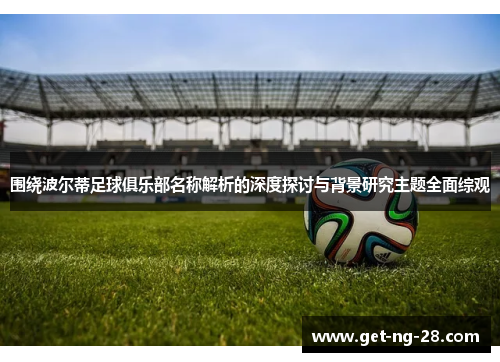 围绕波尔蒂足球俱乐部名称解析的深度探讨与背景研究主题全面综观 围绕波尔蒂足球俱乐部名称解析的深度探讨与背景研究主题全面综观