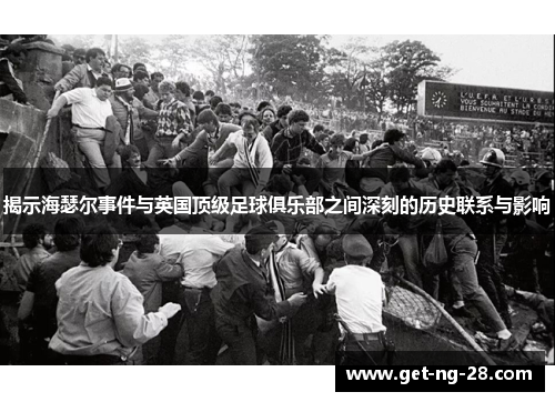 揭示海瑟尔事件与英国顶级足球俱乐部之间深刻的历史联系与影响 揭示海瑟尔事件与英国顶级足球俱乐部之间深刻的历史联系与影响