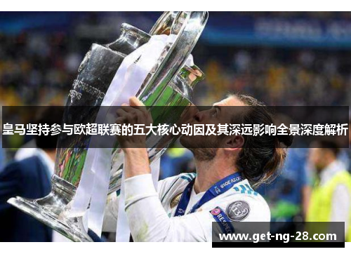 皇马坚持参与欧超联赛的五大核心动因及其深远影响全景深度解析