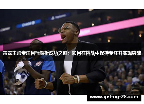 雷霆主帅专注目标解析成功之道：如何在挑战中保持专注并实现突破