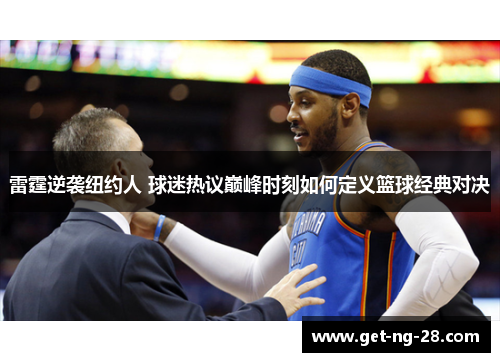 雷霆逆袭纽约人 球迷热议巅峰时刻如何定义篮球经典对决