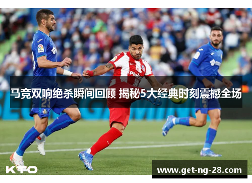 马竞双响绝杀瞬间回顾 揭秘5大经典时刻震撼全场