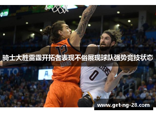 骑士大胜雷霆开拓者表现不俗展现球队强势竞技状态 骑士大胜雷霆开拓者表现不俗展现球队强势竞技状态