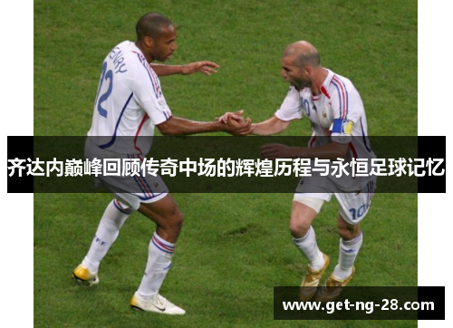 齐达内巅峰回顾传奇中场的辉煌历程与永恒足球记忆 齐达内巅峰回顾传奇中场的辉煌历程与永恒足球记忆