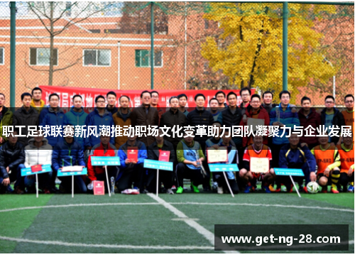 职工足球联赛新风潮推动职场文化变革助力团队凝聚力与企业发展 职工足球联赛新风潮推动职场文化变革助力团队凝聚力与企业发展