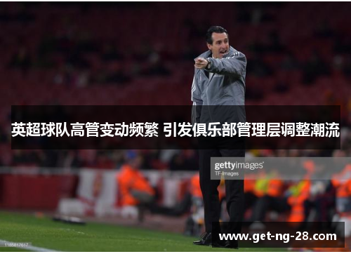 英超球队高管变动频繁 引发俱乐部管理层调整潮流 英超球队高管变动频繁 引发俱乐部管理层调整潮流