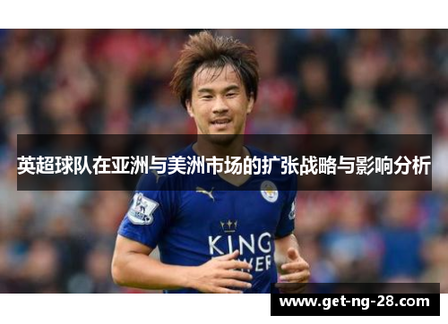 英超球队在亚洲与美洲市场的扩张战略与影响分析 英超球队在亚洲与美洲市场的扩张战略与影响分析