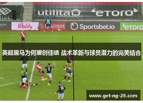 英超黑马为何屡创佳绩 战术革新与球员潜力的完美结合