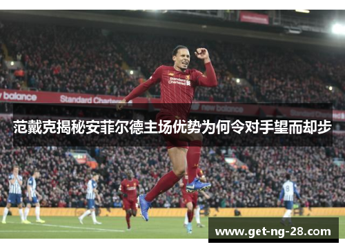 范戴克揭秘安菲尔德主场优势为何令对手望而却步 范戴克揭秘安菲尔德主场优势为何令对手望而却步