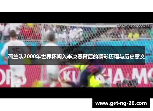 荷兰队2000年世界杯闯入半决赛背后的精彩历程与历史意义