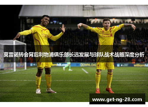 莫雷诺转会背后利物浦俱乐部长远发展与球队战术战略深度分析