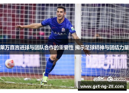 莱万直言进球与团队合作的重要性 揭示足球精神与团结力量