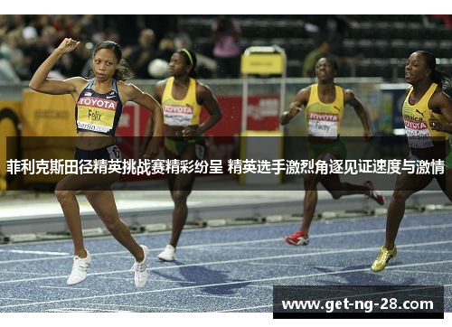 菲利克斯田径精英挑战赛精彩纷呈 精英选手激烈角逐见证速度与激情 菲利克斯田径精英挑战赛精彩纷呈 精英选手激烈角逐见证速度与激情