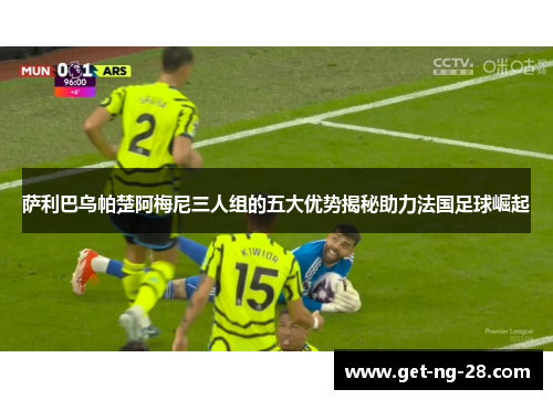 萨利巴乌帕楚阿梅尼三人组的五大优势揭秘助力法国足球崛起 萨利巴乌帕楚阿梅尼三人组的五大优势揭秘助力法国足球崛起