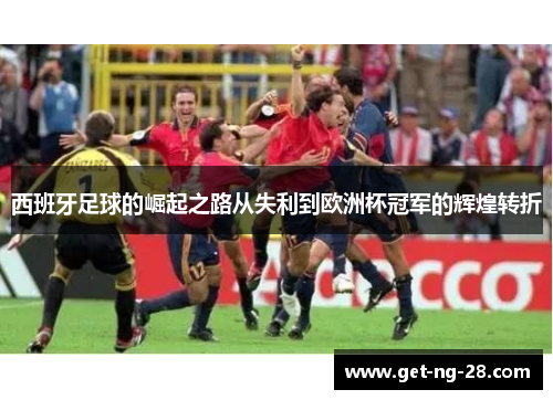 西班牙足球的崛起之路从失利到欧洲杯冠军的辉煌转折