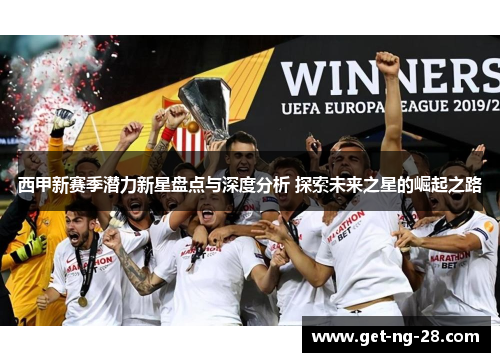 西甲新赛季潜力新星盘点与深度分析 探索未来之星的崛起之路 西甲新赛季潜力新星盘点与深度分析 探索未来之星的崛起之路