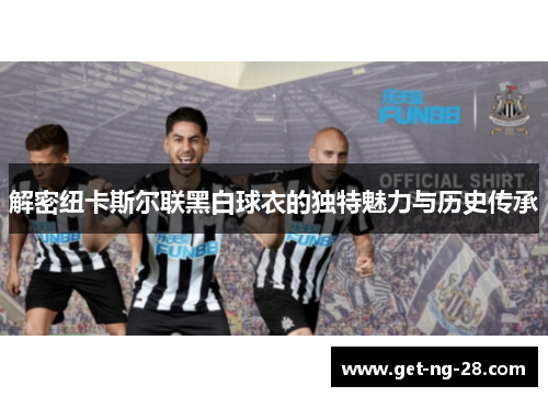 解密纽卡斯尔联黑白球衣的独特魅力与历史传承 解密纽卡斯尔联黑白球衣的独特魅力与历史传承
