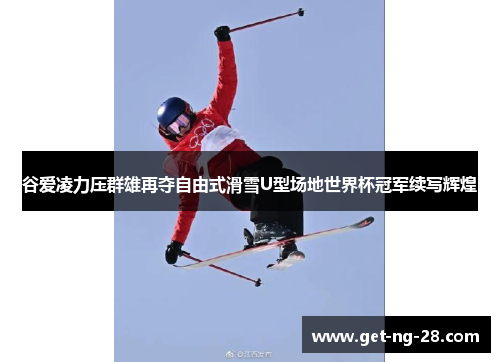 谷爱凌力压群雄再夺自由式滑雪U型场地世界杯冠军续写辉煌