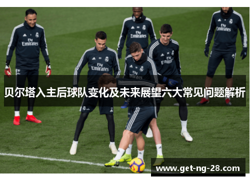 贝尔塔入主后球队变化及未来展望六大常见问题解析 贝尔塔入主后球队变化及未来展望六大常见问题解析