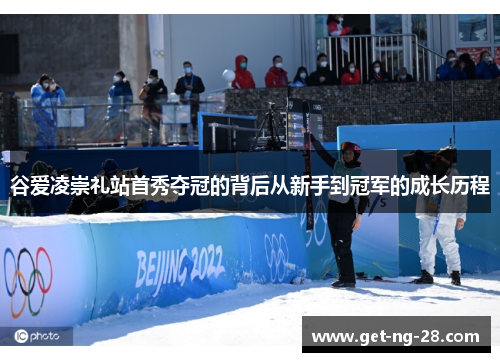 谷爱凌崇礼站首秀夺冠的背后从新手到冠军的成长历程
