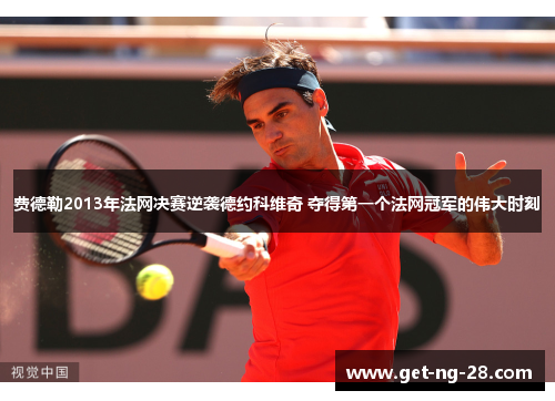 费德勒2013年法网决赛逆袭德约科维奇 夺得第一个法网冠军的伟大时刻 费德勒2013年法网决赛逆袭德约科维奇 夺得第一个法网冠军的伟大时刻