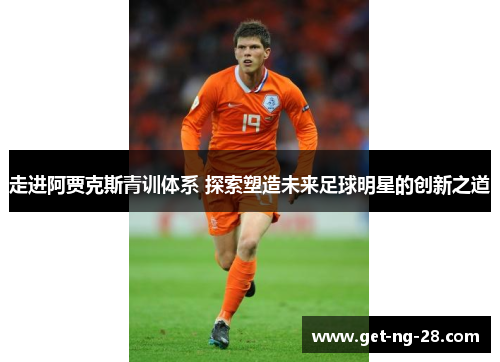 走进阿贾克斯青训体系 探索塑造未来足球明星的创新之道