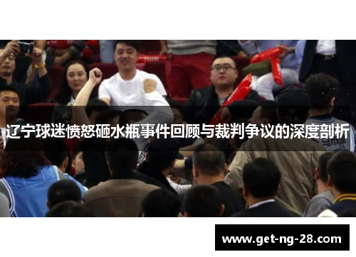 辽宁球迷愤怒砸水瓶事件回顾与裁判争议的深度剖析